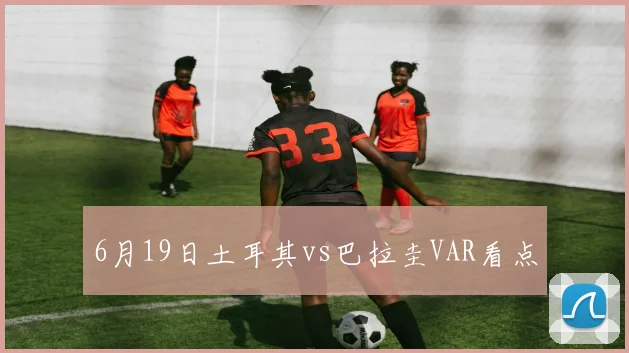 6月19日土耳其vs巴拉圭VAR看点