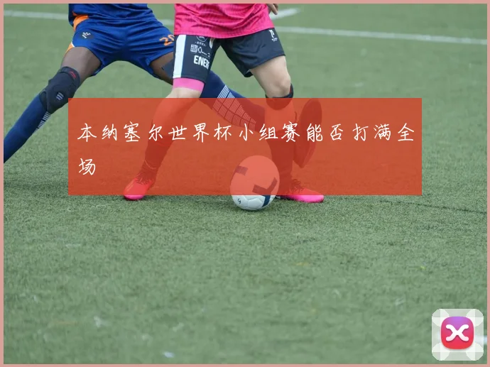本纳塞尔世界杯小组赛能否打满全场