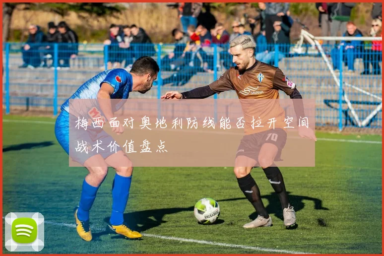 梅西面对奥地利防线能否拉开空间战术价值盘点