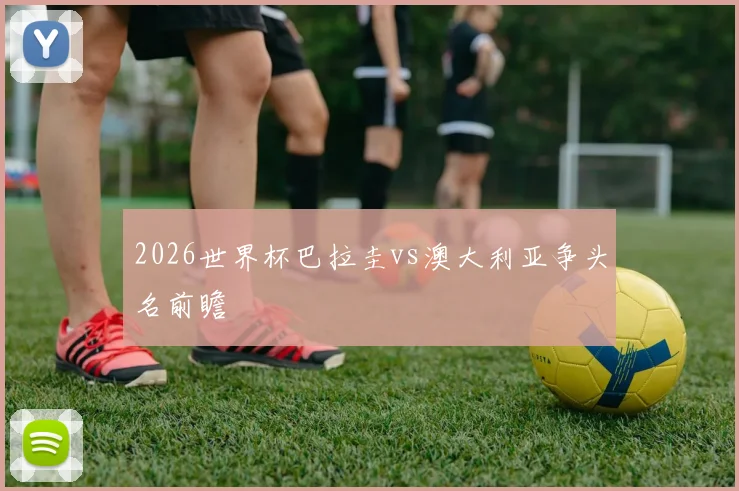 2026世界杯巴拉圭vs澳大利亚争头名前瞻