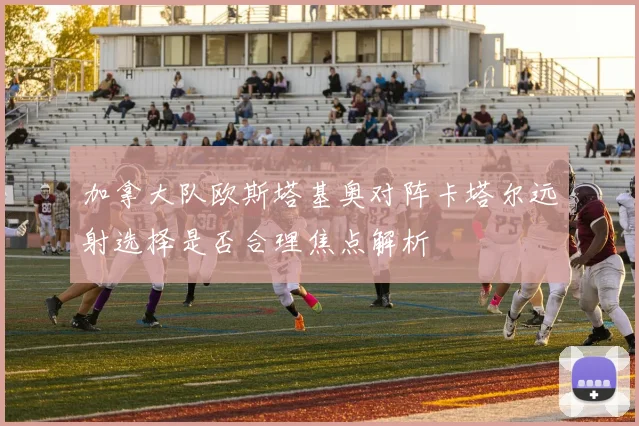 加拿大队欧斯塔基奥对阵卡塔尔远射选择是否合理焦点解析