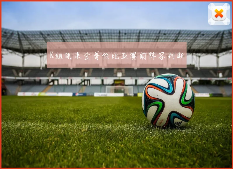 K组刚果金哥伦比亚赛前阵容判断