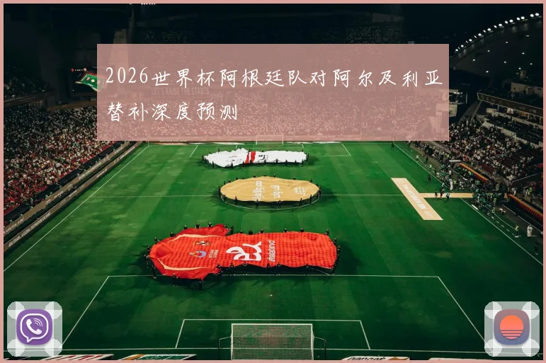 2026世界杯阿根廷队对阿尔及利亚替补深度预测