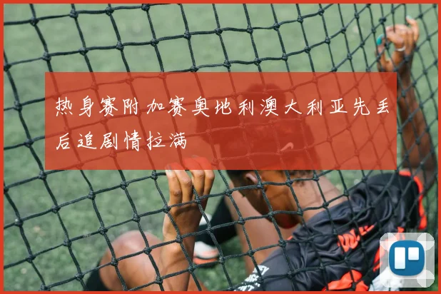 热身赛附加赛奥地利澳大利亚先丢后追剧情拉满
