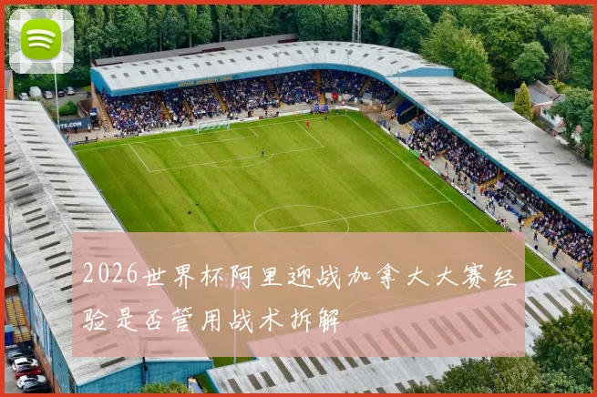 2026世界杯阿里迎战加拿大大赛经验是否管用战术拆解