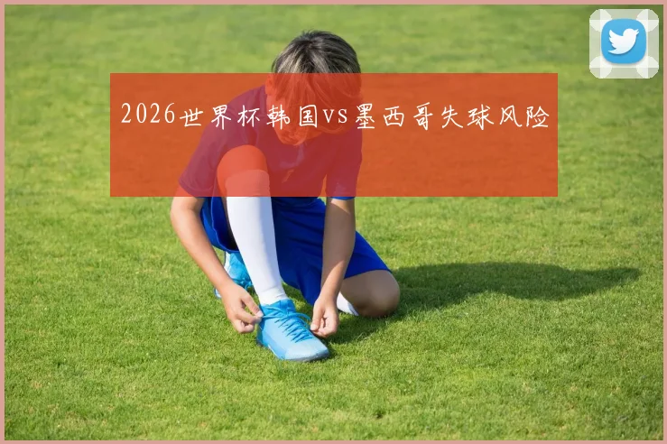 2026世界杯韩国vs墨西哥失球风险