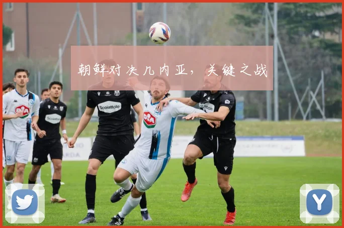 朝鲜对决几内亚，关键之战
