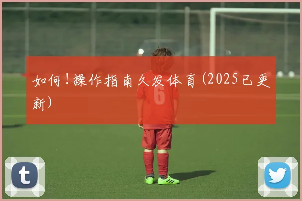 如何!操作指南久发体育(2025已更新)