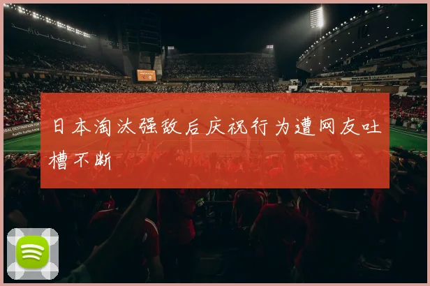 日本淘汰强敌后庆祝行为遭网友吐槽不断