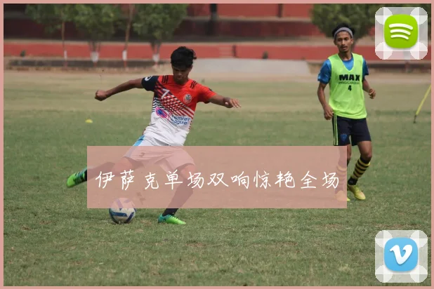 伊萨克单场双响惊艳全场