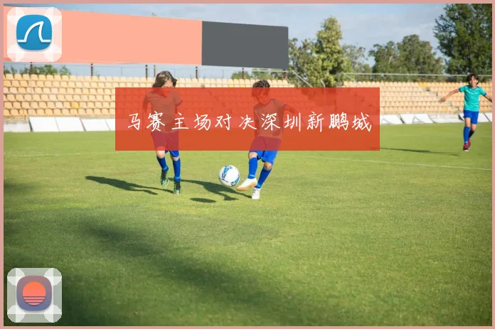 马赛主场对决深圳新鹏城
