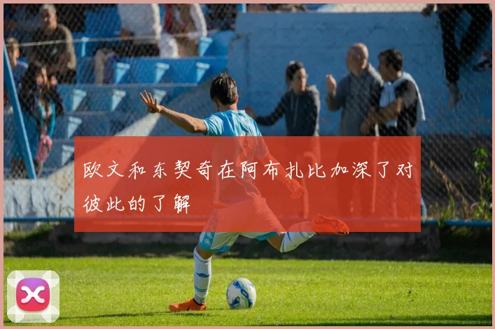 欧文和东契奇在阿布扎比加深了对彼此的了解