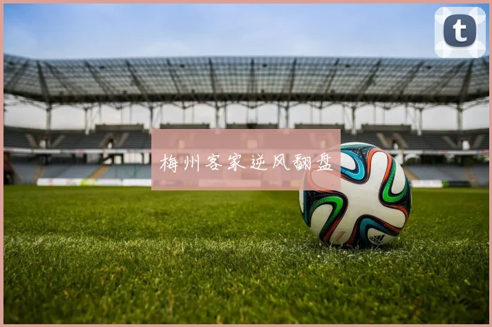 梅州客家逆风翻盘