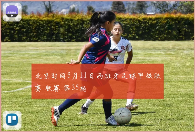 北京时间5月11日西班牙足球甲级联赛 联赛 第35轮