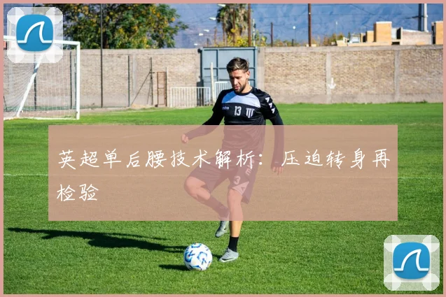 英超单后腰技术解析:压迫转身再检验