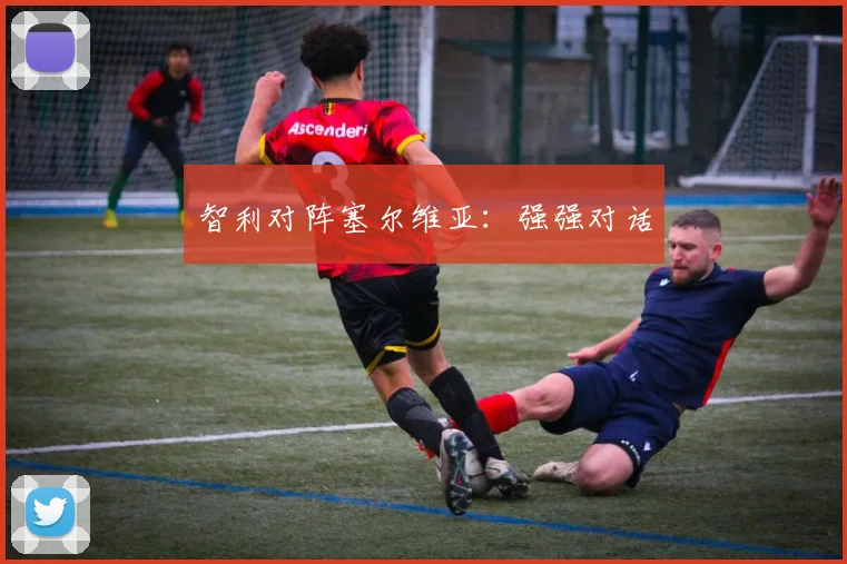 智利对阵塞尔维亚：强强对话