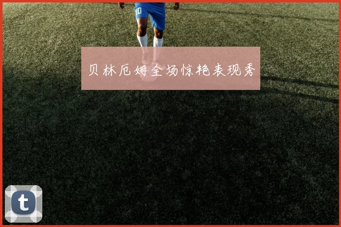 贝林厄姆全场惊艳表现秀