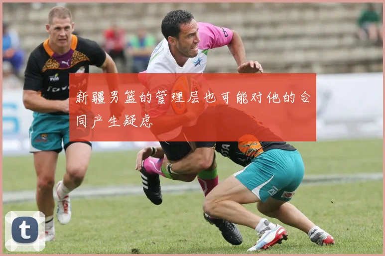 新疆男篮的管理层也可能对他的合同产生疑虑