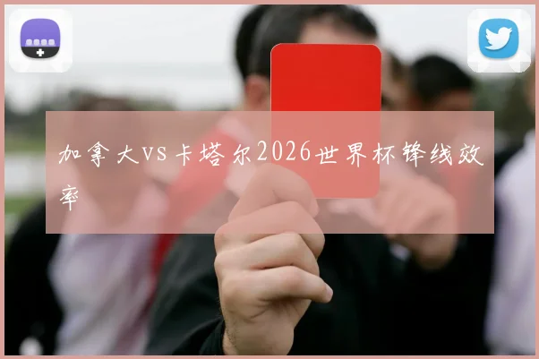 加拿大vs卡塔尔2026世界杯锋线效率