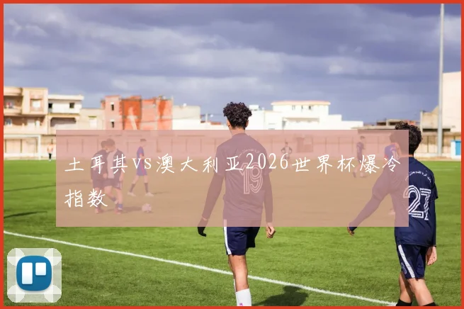土耳其vs澳大利亚2026世界杯爆冷指数