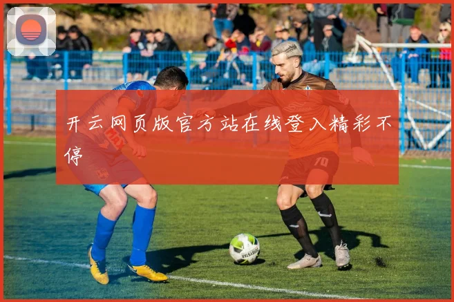 开云网页版官方站在线登入精彩不停