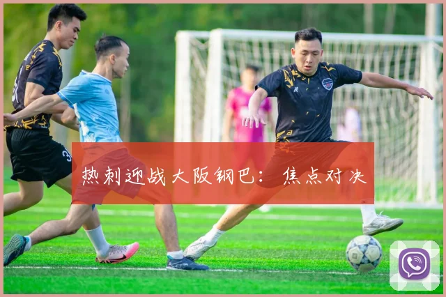 热刺迎战大阪钢巴：焦点对决
