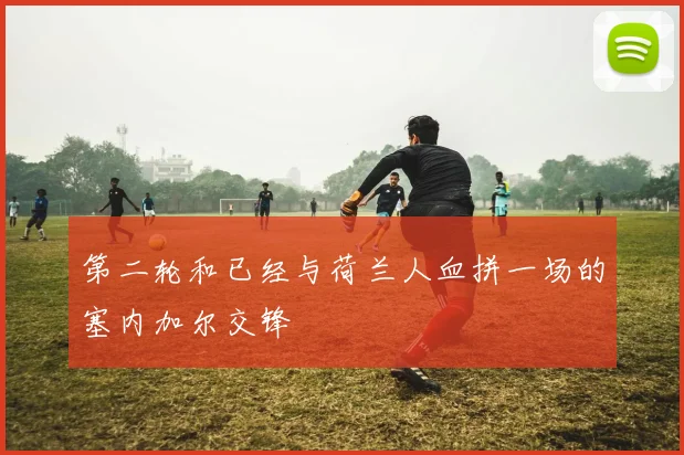 第二轮和已经与荷兰人血拼一场的塞内加尔交锋