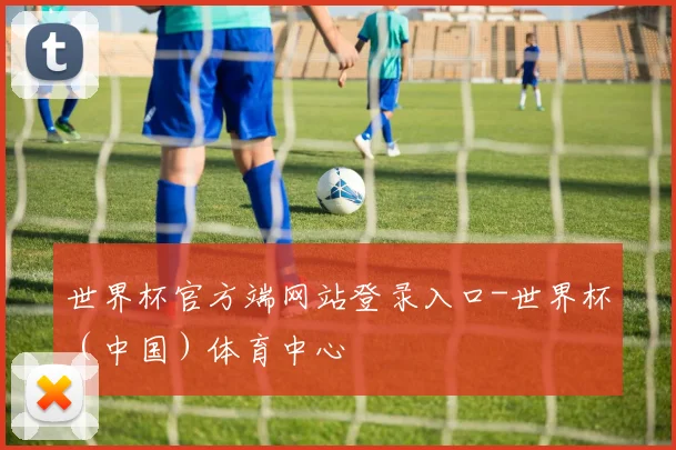 世界杯官方端网站登录入口-世界杯（中国）体育中心