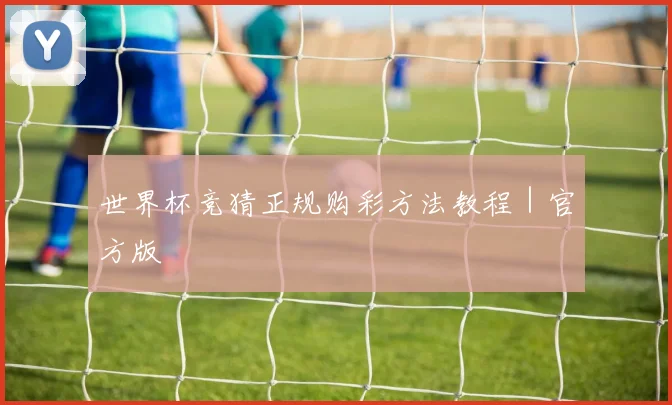 世界杯竞猜正规购彩方法教程｜官方版