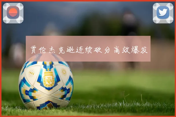 贾伦杰克逊连续砍分高效爆发