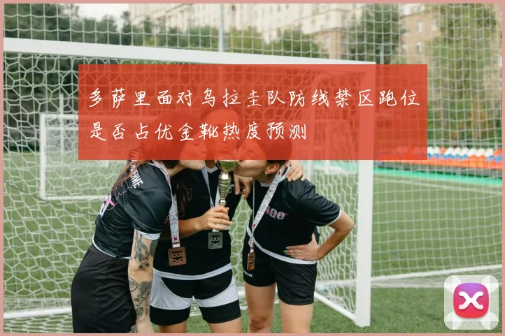 多萨里面对乌拉圭队防线禁区跑位是否占优金靴热度预测