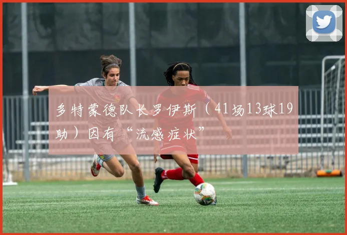 多特蒙德队长罗伊斯（41场13球19助）因有“流感症状”