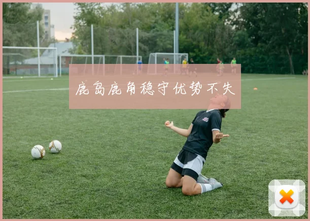 鹿岛鹿角稳守优势不失