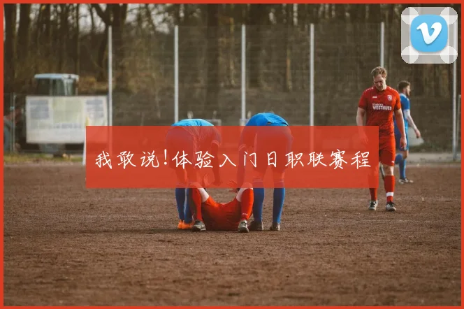 我敢说!体验入门日职联赛程