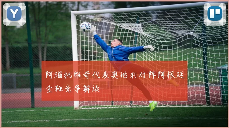 阿瑙托维奇代表奥地利对阵阿根廷金靴竞争解读