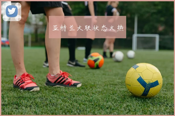 亚特兰大联状态火热