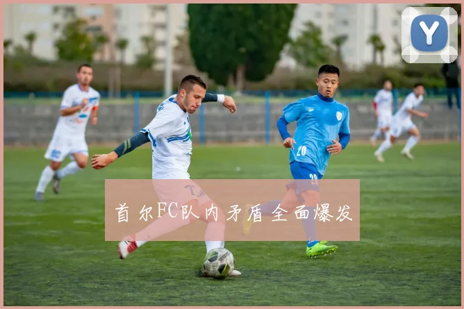 首尔FC队内矛盾全面爆发
