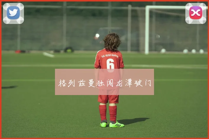 格列兹曼独闯龙潭破门