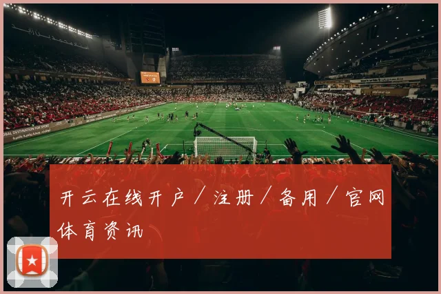 开云在线开户／注册／备用／官网体育资讯