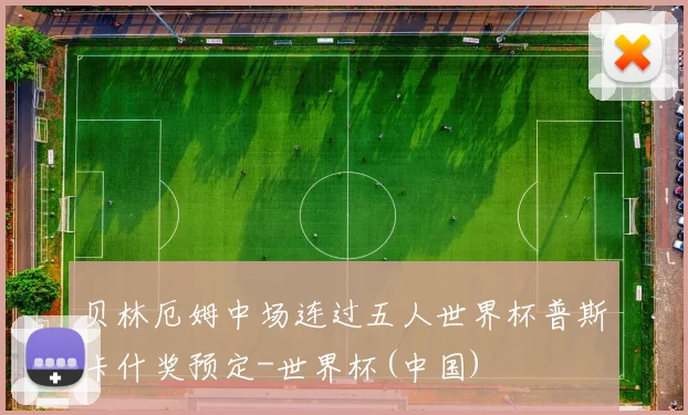 贝林厄姆中场连过五人世界杯普斯卡什奖预定-世界杯(中国)