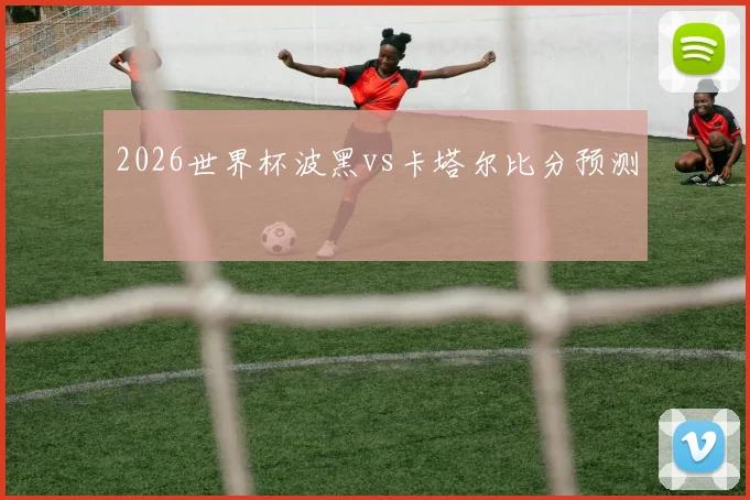 2026世界杯波黑vs卡塔尔比分预测