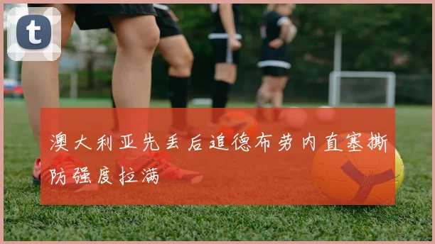 澳大利亚先丢后追德布劳内直塞撕防强度拉满