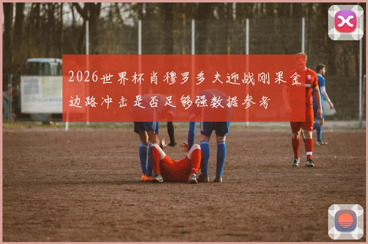 2026世界杯肖穆罗多夫迎战刚果金边路冲击是否足够强数据参考
