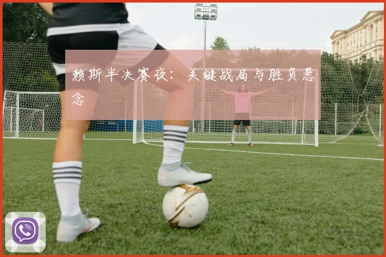 赖斯半决赛夜：关键战局与胜负悬念