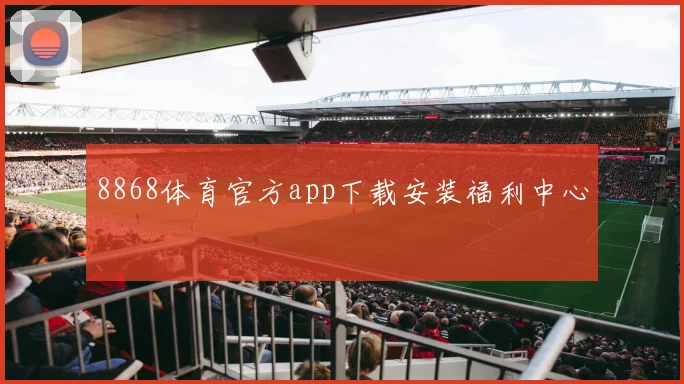 8868体育官方app下载安装福利中心