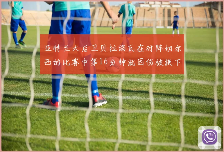 亚特兰大后卫贝拉诺瓦在对阵切尔西的比赛中第16分钟就因伤被换下