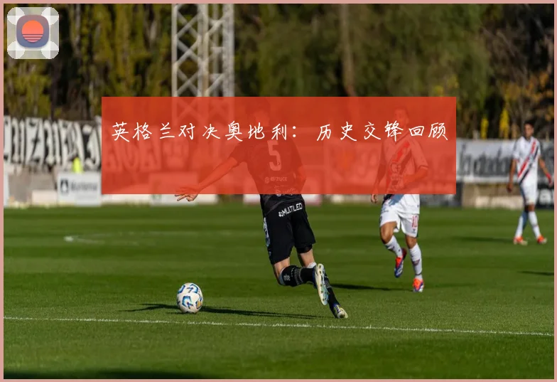 英格兰对决奥地利：历史交锋回顾