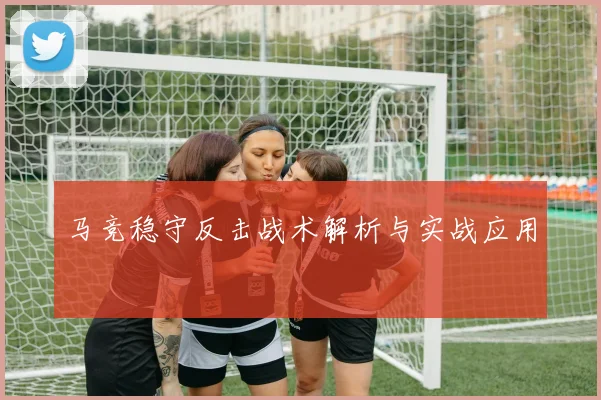 马竞稳守反击战术解析与实战应用