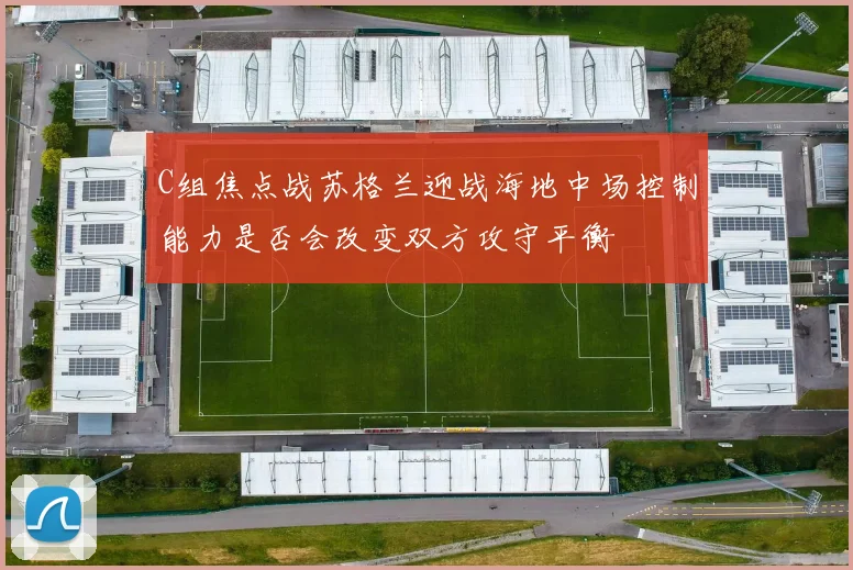 C组焦点战苏格兰迎战海地中场控制能力是否会改变双方攻守平衡