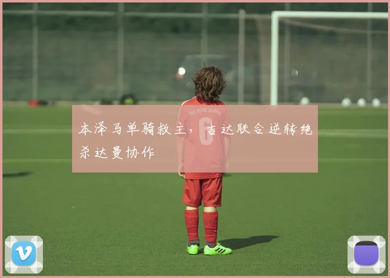 本泽马单骑救主，吉达联合逆转绝杀达曼协作